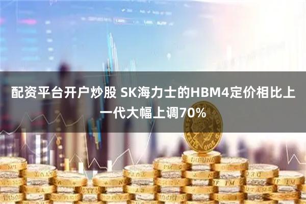 配资平台开户炒股 SK海力士的HBM4定价相比上一代大幅上调70%