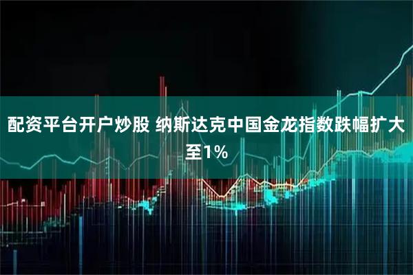 配资平台开户炒股 纳斯达克中国金龙指数跌幅扩大至1%