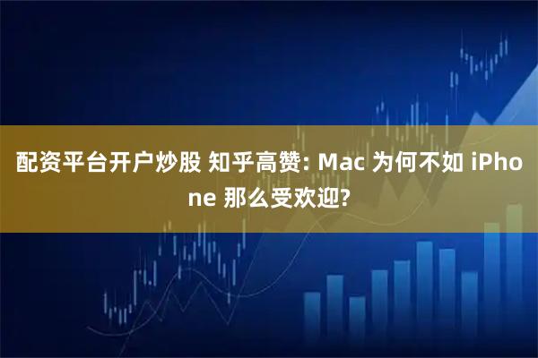 配资平台开户炒股 知乎高赞: Mac 为何不如 iPhone 那么受欢迎?