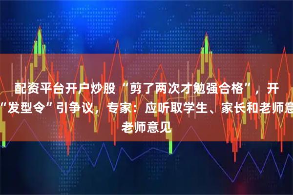 配资平台开户炒股 “剪了两次才勉强合格”，开学“发型令”引争议，专家：应听取学生、家长和老师意见