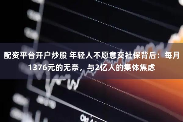 配资平台开户炒股 年轻人不愿意交社保背后：每月1376元的无奈，与2亿人的集体焦虑
