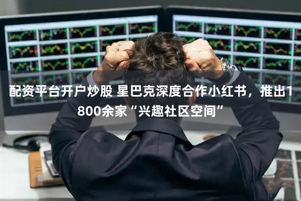 配资平台开户炒股 星巴克深度合作小红书，推出1800余家“兴趣社区空间”