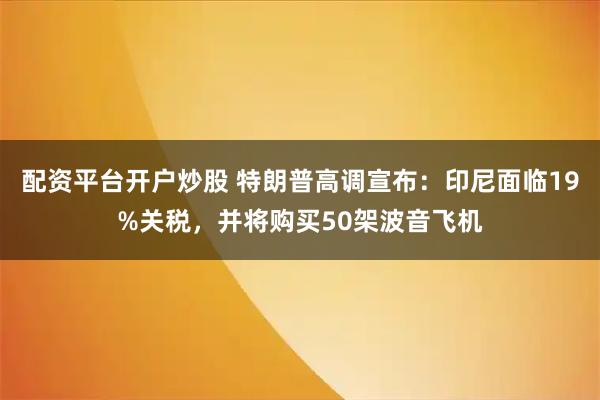 配资平台开户炒股 特朗普高调宣布：印尼面临19%关税，并将购买50架波音飞机