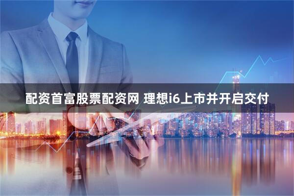 配资首富股票配资网 理想i6上市并开启交付