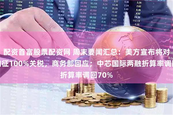 配资首富股票配资网 周末要闻汇总：美方宣布将对中方加征100%关税，商务部回应；中芯国际两融折算率调回70%