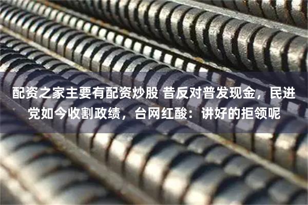 配资之家主要有配资炒股 昔反对普发现金，民进党如今收割政绩，台网红酸：讲好的拒领呢