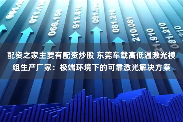 配资之家主要有配资炒股 东莞车载高低温激光模组生产厂家：极端环境下的可靠激光解决方案
