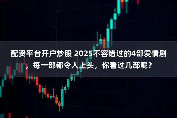 配资平台开户炒股 2025不容错过的4部爱情剧，每一部都令人上头，你看过几部呢？