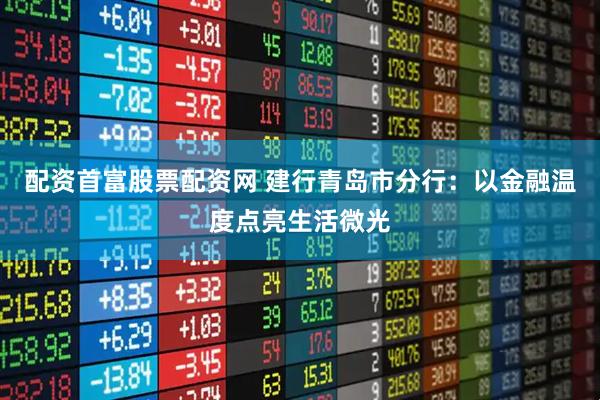 配资首富股票配资网 建行青岛市分行：以金融温度点亮生活微光
