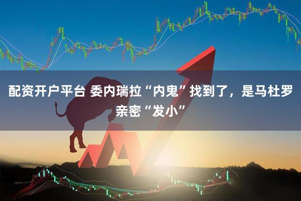 配资开户平台 委内瑞拉“内鬼”找到了，是马杜罗亲密“发小”