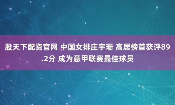 股天下配资官网 中国女排庄宇珊 高居榜首获评89.2分 成为意甲联赛最佳球员
