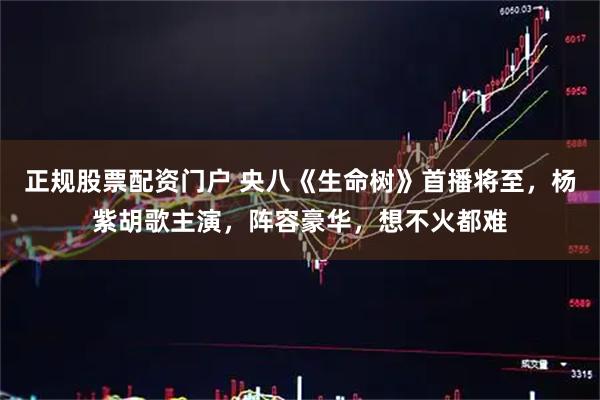 正规股票配资门户 央八《生命树》首播将至，杨紫胡歌主演，阵容豪华，想不火都难