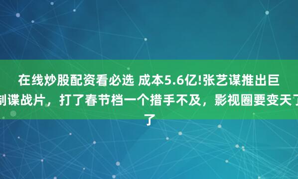 在线炒股配资看必选 成本5.6亿!张艺谋推出巨制谍战片，打了春节档一个措手不及，影视圈要变天了