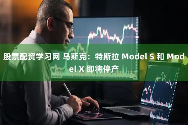 股票配资学习网 马斯克：特斯拉 Model S 和 Model X 即将停产