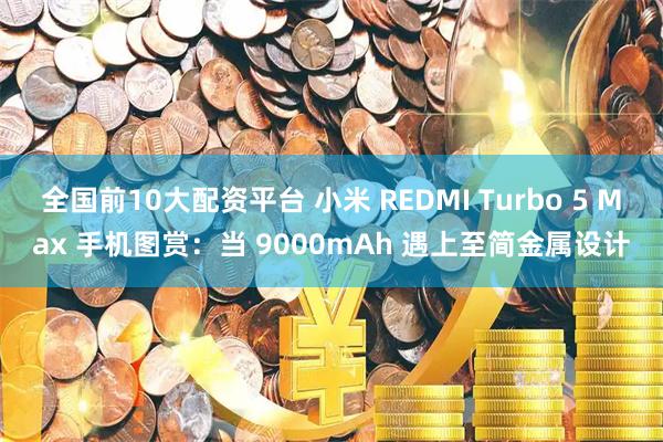 全国前10大配资平台 小米 REDMI Turbo 5 Max 手机图赏：当 9000mAh 遇上至简金属设计
