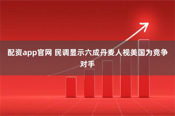 配资app官网 民调显示六成丹麦人视美国为竞争对手