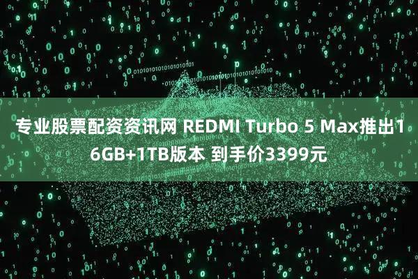 专业股票配资资讯网 REDMI Turbo 5 Max推出16GB+1TB版本 到手价3399元