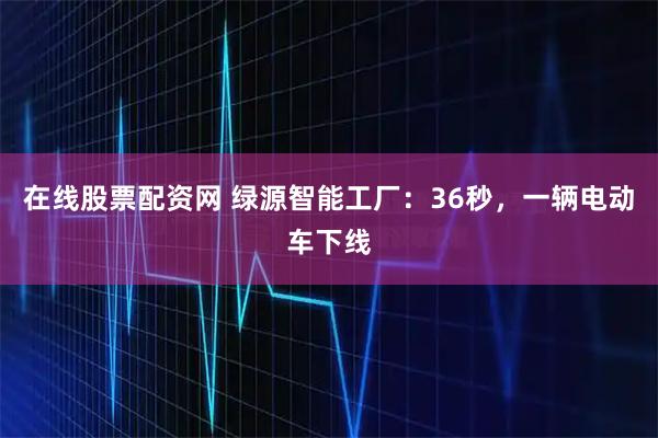 在线股票配资网 绿源智能工厂：36秒，一辆电动车下线