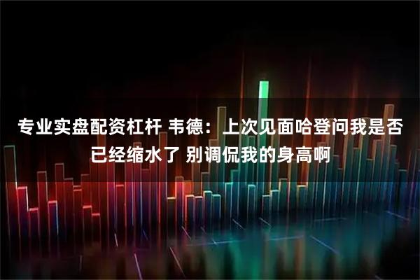 专业实盘配资杠杆 韦德：上次见面哈登问我是否已经缩水了 别调侃我的身高啊