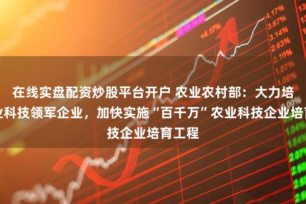 在线实盘配资炒股平台开户 农业农村部：大力培育农业科技领军企业，加快实施“百千万”农业科技企业培育工程