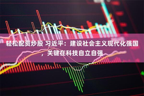 轻松配资炒股 习近平：建设社会主义现代化强国，关键在科技自立自强