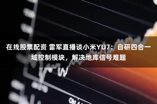 在线股票配资 雷军直播谈小米YU7：自研四合一域控制模块，解决地库信号难题