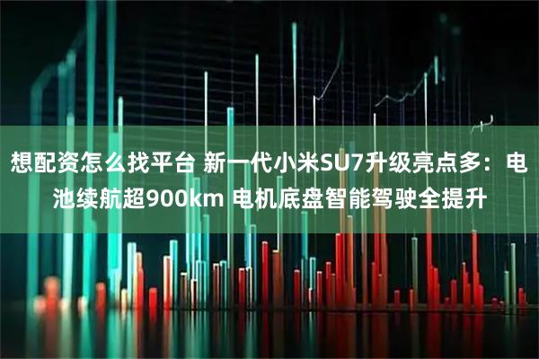 想配资怎么找平台 新一代小米SU7升级亮点多：电池续航超900km 电机底盘智能驾驶全提升