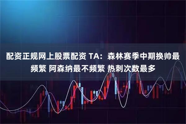配资正规网上股票配资 TA：森林赛季中期换帅最频繁 阿森纳最不频繁 热刺次数最多
