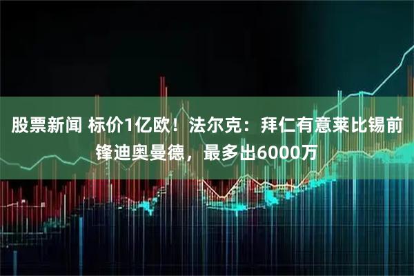 股票新闻 标价1亿欧！法尔克：拜仁有意莱比锡前锋迪奥曼德，最多出6000万