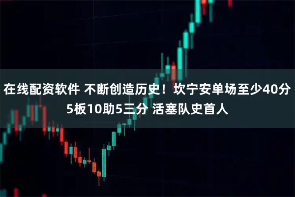 在线配资软件 不断创造历史！坎宁安单场至少40分5板10助5三分 活塞队史首人