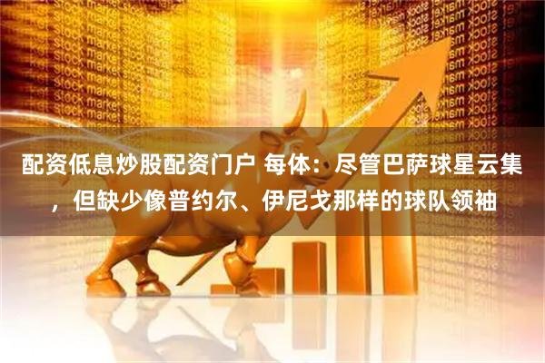 配资低息炒股配资门户 每体：尽管巴萨球星云集，但缺少像普约尔、伊尼戈那样的球队领袖