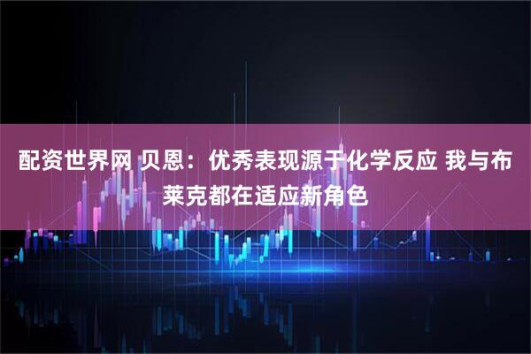 配资世界网 贝恩：优秀表现源于化学反应 我与布莱克都在适应新角色