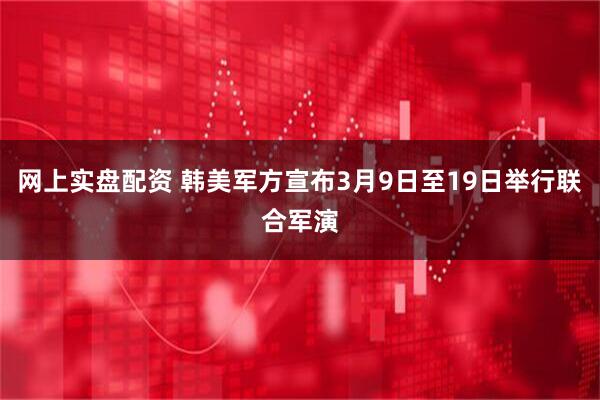 网上实盘配资 韩美军方宣布3月9日至19日举行联合军演