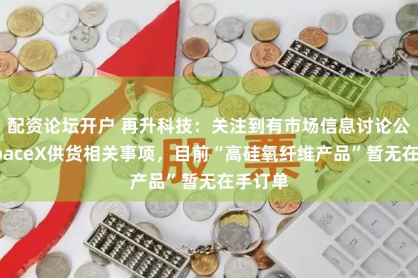 配资论坛开户 再升科技：关注到有市场信息讨论公司向SpaceX供货相关事项，目前“高硅氧纤维产品”暂无在手订单