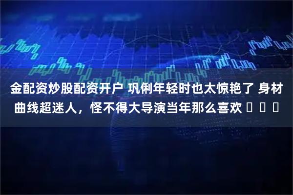 金配资炒股配资开户 巩俐年轻时也太惊艳了 身材曲线超迷人，怪不得大导演当年那么喜欢 ​​​