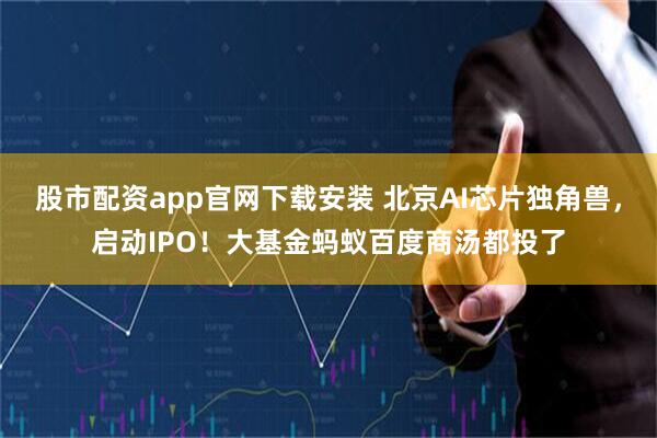 股市配资app官网下载安装 北京AI芯片独角兽，启动IPO！大基金蚂蚁百度商汤都投了