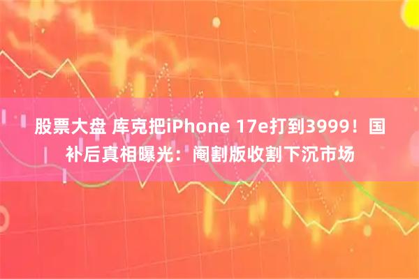 股票大盘 库克把iPhone 17e打到3999！国补后真相曝光：阉割版收割下沉市场