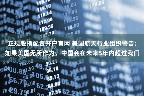 正规股指配资开户官网 美国航天行业组织警告：如果美国无所作为，中国会在未来5年内超过我们