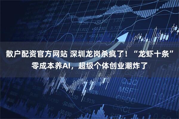 散户配资官方网站 深圳龙岗杀疯了！“龙虾十条”零成本养AI，超级个体创业潮炸了