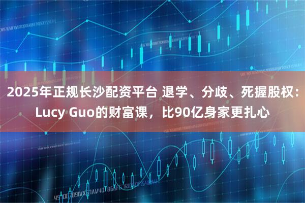 2025年正规长沙配资平台 退学、分歧、死握股权：Lucy Guo的财富课，比90亿身家更扎心