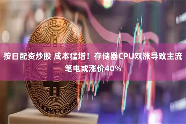 按日配资炒股 成本猛增！存储器CPU双涨导致主流笔电或涨价40%