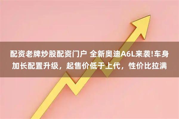 配资老牌炒股配资门户 全新奥迪A6L来袭!车身加长配置升级，起售价低于上代，性价比拉满