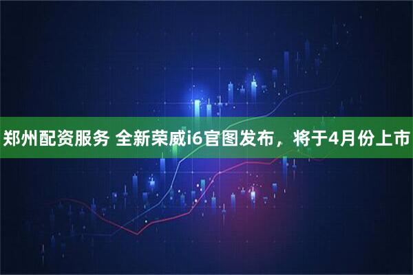 郑州配资服务 全新荣威i6官图发布，将于4月份上市