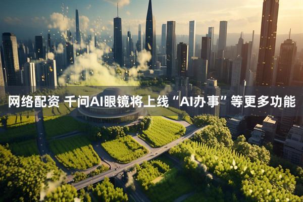 网络配资 千问AI眼镜将上线“AI办事”等更多功能