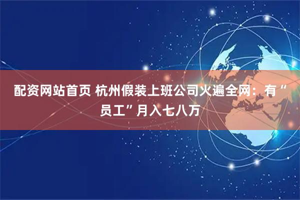 配资网站首页 杭州假装上班公司火遍全网：有“员工”月入七八万