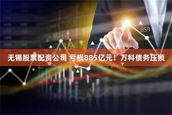 无锡股票配资公司 亏损885亿元！万科债务压顶