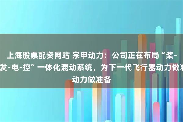 上海股票配资网站 宗申动力：公司正在布局“桨-飞-发-电-控”一体化混动系统，为下一代飞行器动力做准备