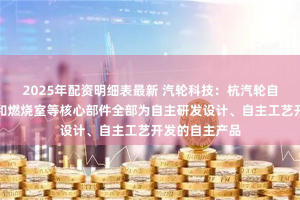 2025年配资明细表最新 汽轮科技：杭汽轮自主燃机的叶片和燃烧室等核心部件全部为自主研发设计、自主工艺开发的自主产品